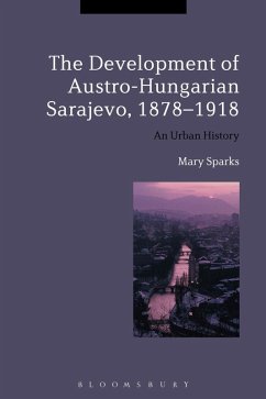 The Development of Austro-Hungarian Sarajevo, 1878-1918 (eBook, PDF) - Sparks, Mary
