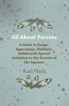 All about Parrots - A Guide to Range, Appearance, Habitats, Habits with Special Attention to the Parrots of the Amazon - Plath, Karl