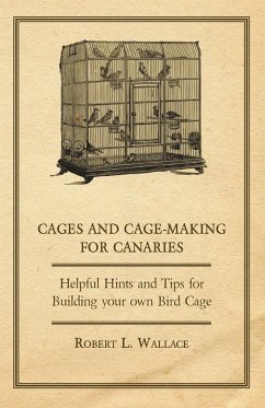 Cages and Cage-Making for Canaries - Helpful Hints and Tips for Building your own Bird Cage - Wallace, Robert L.