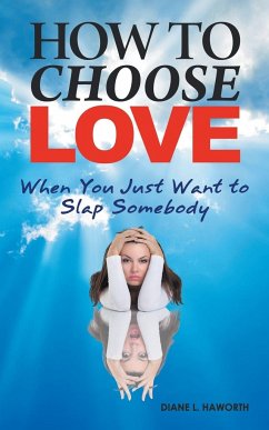 How to Choose Love When You Just Want to Slap Somebody - Haworth, Diane L.