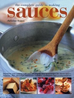 The Complete Guide to Making Sauces: Transform Your Cooking with Over 200 Step-By-Step Great Recipes for Classic Sauces, Toppings, Dips, Dressings, Ma - France, Christine