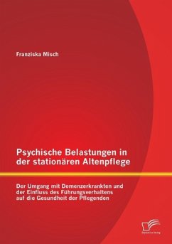 Psychische Belastungen in der stationären Altenpflege: Der Umgang mit Demenzerkrankten und der Einfluss des Führungsverhaltens auf die Gesundheit der Pflegenden - Misch, Franziska