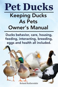 Pet Ducks. Keeping Ducks as Pets Owner's Manual. Ducks Behavior, Care, Housing, Feeding, Interacting, Breeding, Eggs and Health All Included. - Ruthersdale, Roland