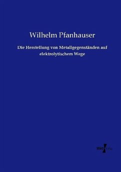 Die Herstellung von Metallgegenständen auf elektrolytischem Wege - Pfanhauser, Wilhelm, Sr.