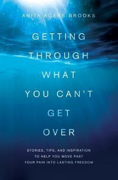 Getting Through What You Can't Get Over: Stories, Tips, and Inspiration to Help You Move Past Your Pain Into Lasting Freedom - Agers-Brooks, Anita