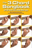 The 3 Chord Songbook of Great Ukulele Songs: Play 19 Great Songs with Only 3 Easy Chords for Each Song