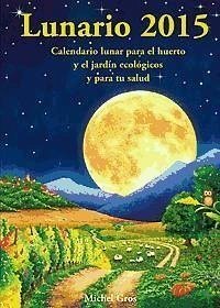 Lunario 2015 : calendario lunar para el huerto y el jardín ecológicos y para tu salud - Gros, Michel