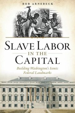 Slave Labor in the Capital: Building Washington's Iconic Federal Landmarks - Arnebeck, Bob