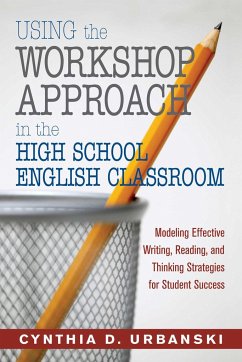 Using the Workshop Approach in the High School English Classroom: Modeling Effective Writing, Reading, and Thinking Strategies for Student Success - Urbanski, Cynthia D.