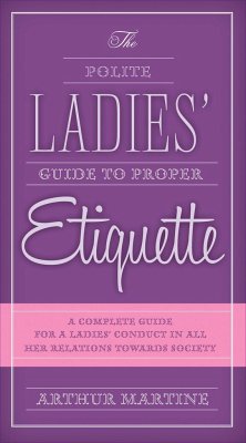 The Polite Ladies' Guide to Proper Etiquette: A Complete Guide for a Lady's Conduct in All Her Relations Towards Society - Martine, Arthur
