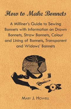 How to Make Bonnets - A Milliner's Guide to Sewing Bonnets with Information on Drawn Bonnets, Straw Bonnets, Colour and Lining of Bonnets, Transparent - Howell, Mary J.