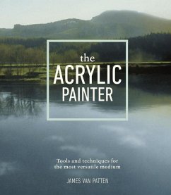 The Acrylic Painter: Tools and Techniques for the Most Versatile Medium - Patten, James Van