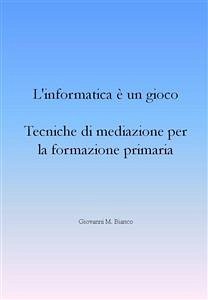 L’informatica è un gioco. Tecniche di mediazione per la formazione primaria (eBook, ePUB) - M. Bianco, Giovanni