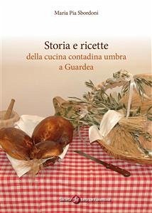 Storia e ricette della cucina contadina umbra a Guardea (eBook, ePUB) - Pia Sbordoni, Maria