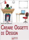 Creare Oggetti di Design. Come Progettare, Produrre e Vendere i Propri Oggetti di Design. (Ebook Italiano - Anteprima Gratis) (eBook, ePUB)