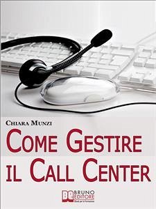 Come Gestire il Call Center. Tecniche Efficaci di Gestione per Ottenere il Massimo Risultato. (Ebook Italiano - Anteprima Gratis) (eBook, ePUB) - Munzi, Chiara