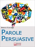 Parole Persuasive. Come Gestire Parole e Frasi per Comunicare in Maniera Incisiva ed Efficace. (Ebook Italiano - Anteprima Gratis) (eBook, ePUB)