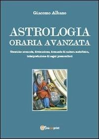 Astrologia oraria avanzata. Tecniche avanzate, divinazione, domande di natura metafisica, interpretazione di segni premonitori - Albano, Giacomo