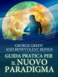 Guida pratica per il Nuovo Paradigma: Preziose Rivelazioni da Nuove Dimensioni (eBook, ePUB) - Beings, Benevolent; Green, George