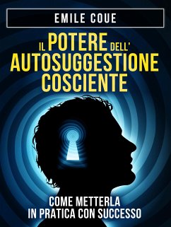 IL POTERE dell'Autosuggestione Cosciente. Come metterla in pratica con Successo (eBook, ePUB) - Coue, Emile