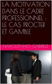 LA MOTIVATION DANS LE CADRE PROFESSIONNEL : LE CAS PROCTER ET GAMBLE (eBook, ePUB) LA MOTIVATION DANS LE CADRE PROFESSIONNEL : LE CAS PROCTER ET GAMBLE (eBook, ePUB)