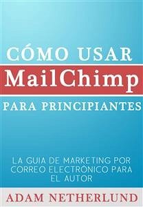 Cómo Usar Mailchimp Para Principiantes (eBook, ePUB) - Netherlund, Adam