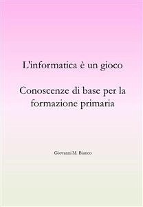 L'informatica è un gioco. Conoscenze di base per la formazione primaria (eBook, ePUB) - M. Bianco, Giovanni