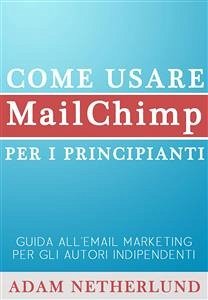 Come Usare Mailchimp Per I Principianti: Guida All'email Marketing Per Gli Autori Indipendenti (eBook, ePUB) - Netherlund, Adam