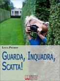 Guarda, Inquadra, Scatta! Guida Creativa alla Fotografia Digitale. (Ebook italiano - Anteprima Gratis) (eBook, ePUB)