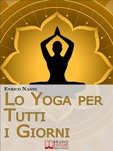 Lo Yoga per Tutti i Giorni. Come Ottenere il Controllo Consapevole della Mente e Migliorare la Tua Vita Grazie allo Yoga. (Ebook Italiano - Anteprima Gratis) (eBook, ePUB) - NANNI, ENRICO