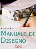 Manuale di disegno. Tecniche e Consigli per Scoprire il Piacere di Disegnare, dal Tratto alle Forme più Complesse. (Ebook Italiano - Anteprima Gratis) (eBook, ePUB)