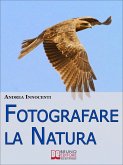 Fotografare la Natura. I Segreti per Catturare le Immagini più Belle della Vita Intorno a Te. (Ebook Italiano - Anteprima Gratis) (eBook, ePUB)