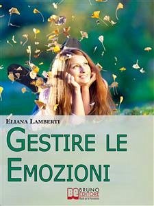 Gestire le emozioni. Come Sfruttare il Potenziale Creativo delle Emozioni e Sviluppare l'Intelligenza Emotiva. (Ebook Italiano - Anteprima Gratis) (eBook, ePUB) - Lamberti, Eliana