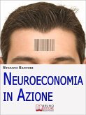 Neuroeconomia in Azione. Capire e Padroneggiare i Processi Mentali per Prendere Decisioni Consapevoli. (Ebook Italiano - Anteprima Gratis) (eBook, ePUB)