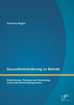 Gesundheitsförderung im Betrieb: Entwicklung, Planung und Umsetzung eines Interventionsprogramms - Rogler, Christina