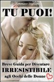 Tu Puoi! Breve Guida per Diventare Irresistibile agli Occhi delle Donne (eBook, PDF)