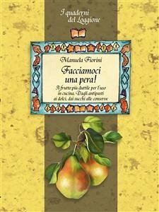 Facciamoci una pera! Il frutto più duttile in cucina. Storia, curiosità e ricette. (eBook, ePUB) - Fiorini, Manuela