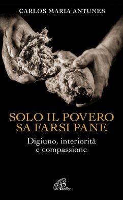 Solo il povero sa farsi pane. Digiuno, interiorità e compassione - Antunes, Carlos Maria Solo il povero sa farsi pane. Digiuno, interiorità e compassione - Antunes, Carlos Maria