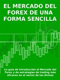 EL MERCADO DEL FOREX DE UNA FORMA SENCILLA - La guía de introducción al Mercado del Forex y de estrategias de trading más eficaces en el sector de las divisas (eBook, ePUB)