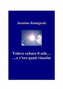 Volevo rubare il sole...e c'ero quasi riuscito. (eBook, PDF) - Romagnolo, Anonimo