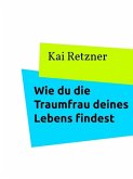 Wie du die Traumfrau deines Lebens findest (eBook, ePUB) Wie du die Traumfrau deines Lebens findest (eBook, ePUB)