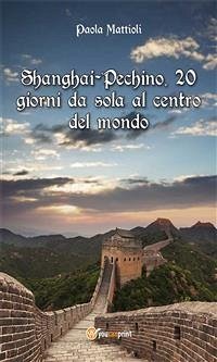 Shanghai-Pechino, 20 giorni da sola al centro del mondo (eBook, ePUB) - Mattioli, Paola