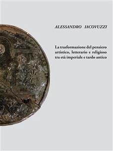 La trasformazione del pensiero artistico, letteraio e religioso tra età imperiale e tardo antico (eBook, PDF) - Iacovuzzi, Alessandro