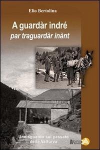A guarda indré par traguardar inànt. Uno sguardo sul passato della Valfurva - Bertolina, Elio
