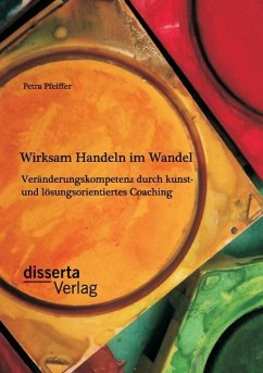 Wirksam Handeln im Wandel: Veränderungskompetenz durch kunst- und lösungsorientiertes Coaching - Pfeiffer, Petra