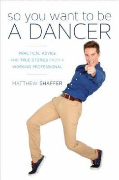 So You Want to Be a Dancer: Practical Advice and True Stories from a Working Professional - Shaffer, Matthew