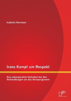 Irans Kampf um Respekt: Das unkooperative Verhalten bei den Verhandlungen um das Atomprogramm - Hermann, Isabella