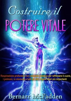 COSTRUIRE IL POTERE VITALE - Respirazione profonda e un completo sistema per rafforzare il cuore, i polmoni, lo stomaco e tutti gli altri organi vitali più importanti (eBook, ePUB) - Mcfadden, Bernarr