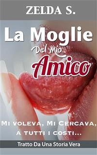 La Moglie del Mio Miglior Amico - Mi Voleva, Mi Cercava a Tutti I Costi (eBook, ePUB) - S., Zelda