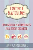 Creating a Beautiful Mess: Ten Essential Play Experiences for a Joyous Childhood